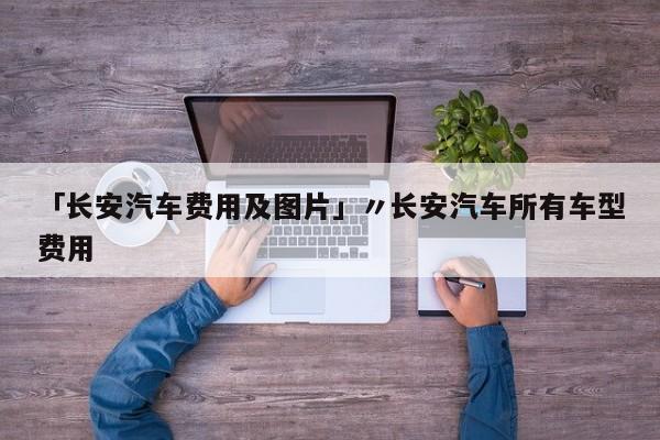 「长安汽车费用及图片」〃长安汽车所有车型费用