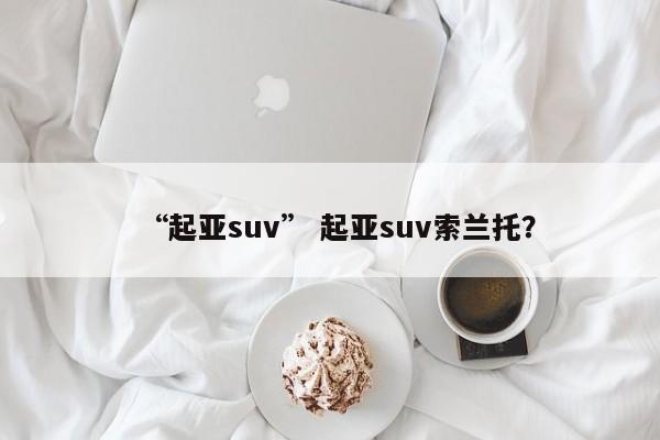“起亚suv” 起亚suv索兰托？