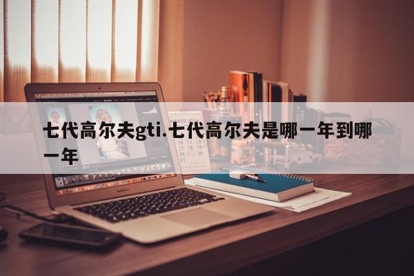 七代高尔夫gti.七代高尔夫是哪一年到哪一年