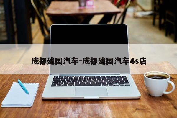 成都建国汽车-成都建国汽车4s店