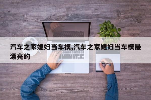 汽车之家媳妇当车模,汽车之家媳妇当车模最漂亮的