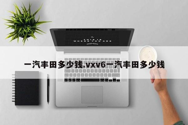 一汽丰田多少钱.vxv6一汽丰田多少钱