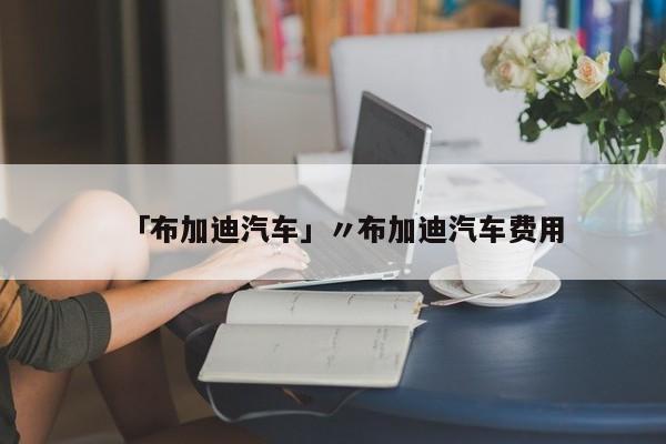 「布加迪汽车」〃布加迪汽车费用