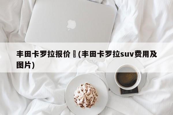 丰田卡罗拉报价︰(丰田卡罗拉suv费用及图片)