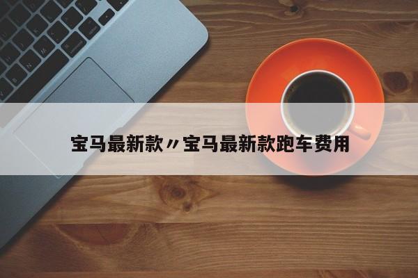 宝马最新款〃宝马最新款跑车费用