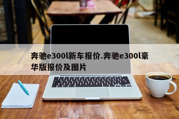 奔驰e300l新车报价.奔驰e300l豪华版报价及图片