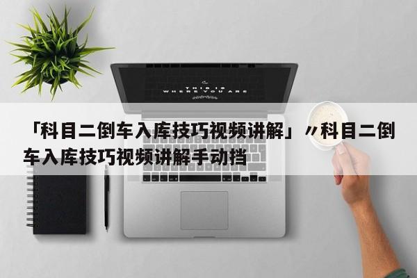 「科目二倒车入库技巧视频讲解」〃科目二倒车入库技巧视频讲解手动挡