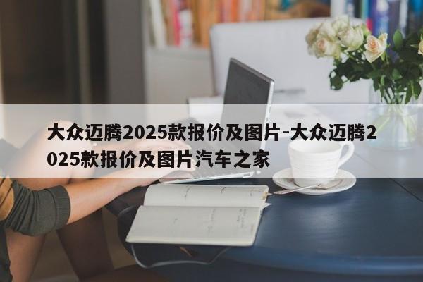 大众迈腾2025款报价及图片-大众迈腾2025款报价及图片汽车之家
