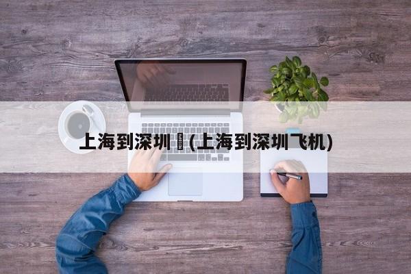 上海到深圳︰(上海到深圳飞机)