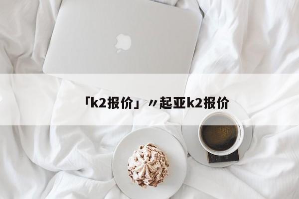 「k2报价」〃起亚k2报价
