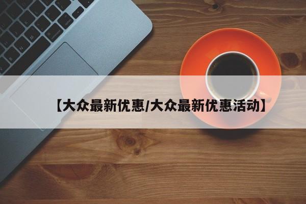 【大众最新优惠/大众最新优惠活动】