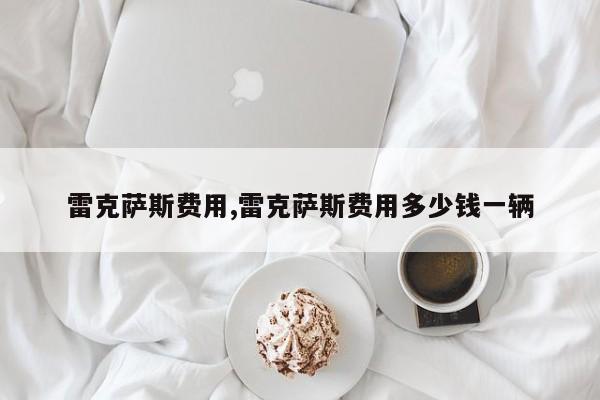 雷克萨斯费用,雷克萨斯费用多少钱一辆