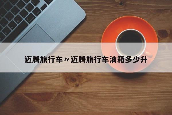 迈腾旅行车〃迈腾旅行车油箱多少升
