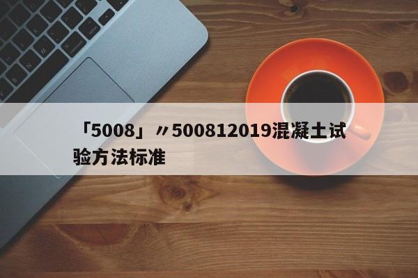 「5008」〃500812019混凝土试验方法标准