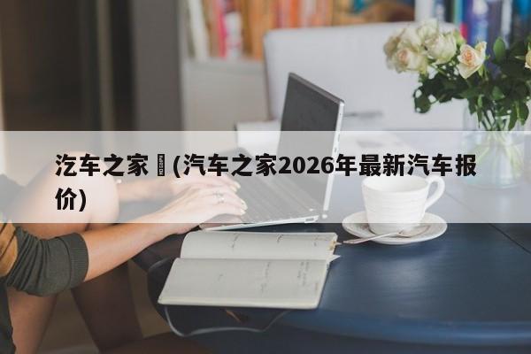 汔车之家︰(汽车之家2026年最新汽车报价)