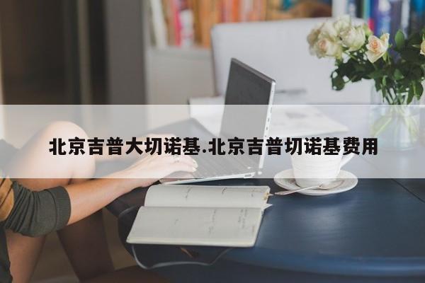 北京吉普大切诺基.北京吉普切诺基费用