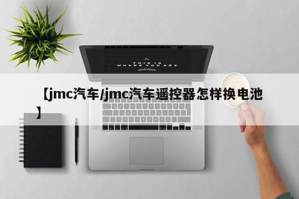 【jmc汽车/jmc汽车遥控器怎样换电池】