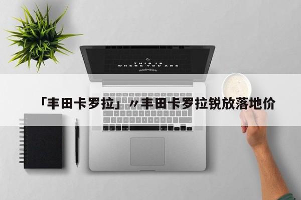 「丰田卡罗拉」〃丰田卡罗拉锐放落地价