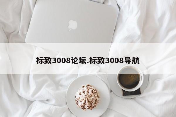 标致3008论坛.标致3008导航