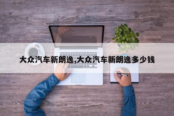 大众汽车新朗逸,大众汽车新朗逸多少钱