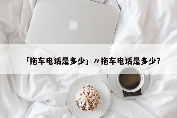 「拖车电话是多少」〃拖车电话是多少?