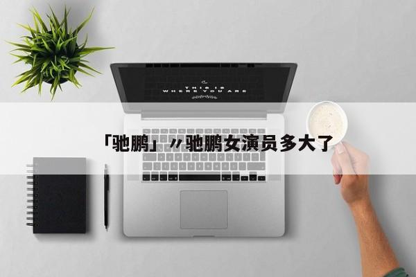 「驰鹏」〃驰鹏女演员多大了