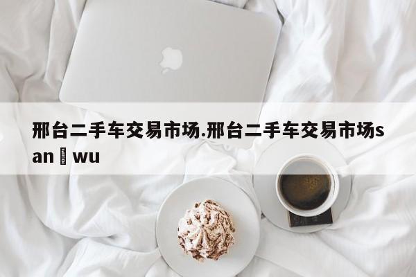 邢台二手车交易市场.邢台二手车交易市场san wu