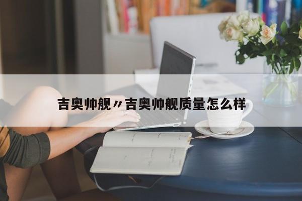 吉奥帅舰〃吉奥帅舰质量怎么样