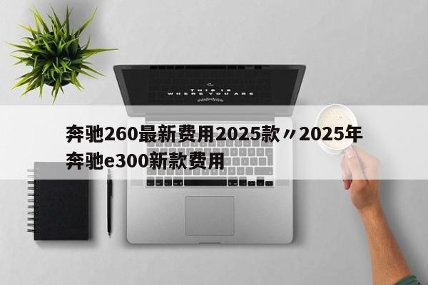 奔驰260最新费用2025款〃2025年奔驰e300新款费用