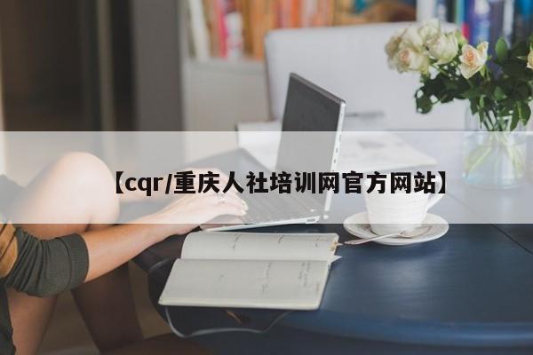【cqr/重庆人社培训网官方网站】