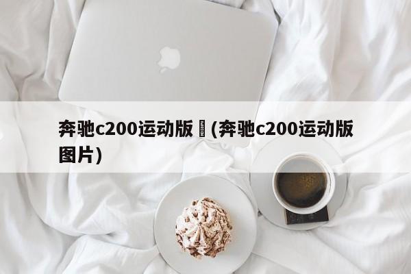 奔驰c200运动版︰(奔驰c200运动版图片)